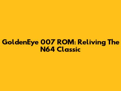 GoldenEye 007 ROM: Reliving The N64 Classic
