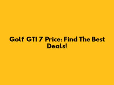 Golf GTI 7 Price: Find The Best Deals!