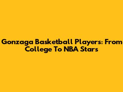 Gonzaga Basketball Players: From College To NBA Stars