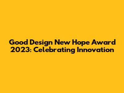 Good Design New Hope Award 2023: Celebrating Innovation
