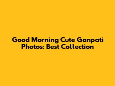 Good Morning Cute Ganpati Photos: Best Collection