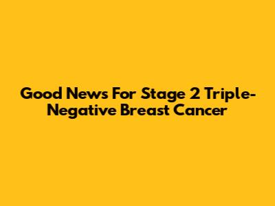 Good News For Stage 2 Triple-Negative Breast Cancer