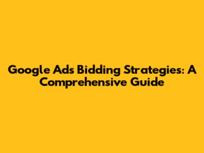 Google Ads Bidding Strategies: A Comprehensive Guide