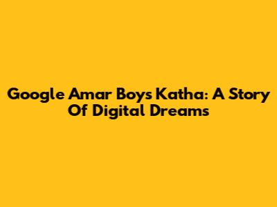 Google Amar Boys Katha: A Story Of Digital Dreams
