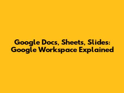 Google Docs, Sheets, Slides: Google Workspace Explained