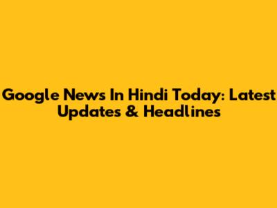 Google News In Hindi Today: Latest Updates & Headlines