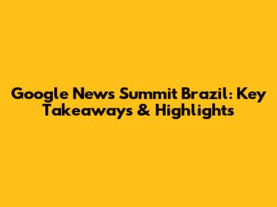 Google News Summit Brazil: Key Takeaways & Highlights