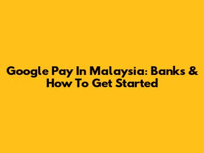 Google Pay In Malaysia: Banks & How To Get Started