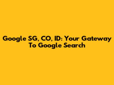 Google SG, CO, ID: Your Gateway To Google Search
