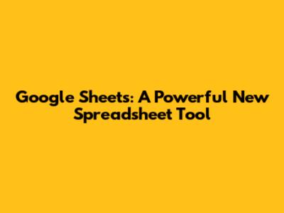 Google Sheets: A Powerful New Spreadsheet Tool