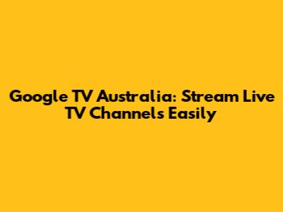 Google TV Australia: Stream Live TV Channels Easily
