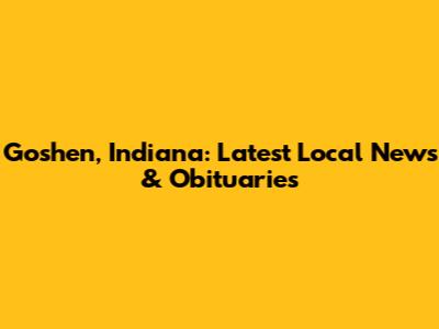 Goshen, Indiana: Latest Local News & Obituaries