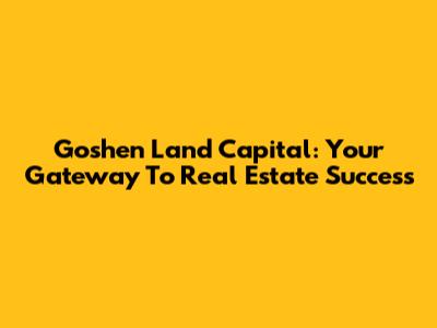 Goshen Land Capital: Your Gateway To Real Estate Success