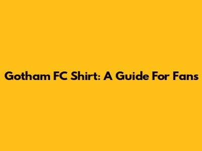 Gotham FC Shirt: A Guide For Fans