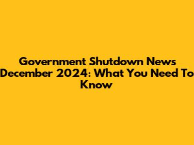 Government Shutdown News December 2024: What You Need To Know