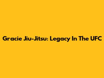 Gracie Jiu-Jitsu: Legacy In The UFC