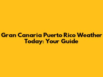 Gran Canaria Puerto Rico Weather Today: Your Guide