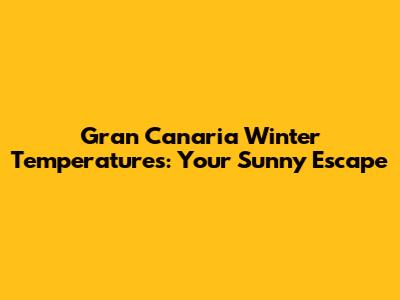 Gran Canaria Winter Temperatures: Your Sunny Escape