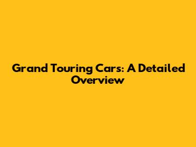 Grand Touring Cars: A Detailed Overview
