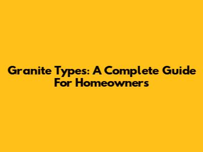 Granite Types: A Complete Guide For Homeowners