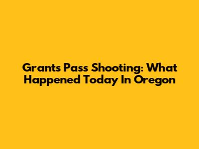 Grants Pass Shooting: What Happened Today In Oregon