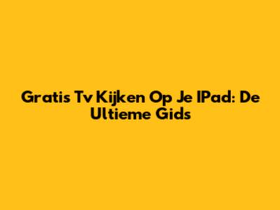 Gratis Tv Kijken Op Je IPad: De Ultieme Gids
