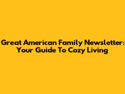 Great American Family Newsletter: Your Guide To Cozy Living