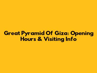 Great Pyramid Of Giza: Opening Hours & Visiting Info