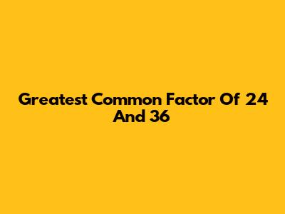 Greatest Common Factor Of 24 And 36