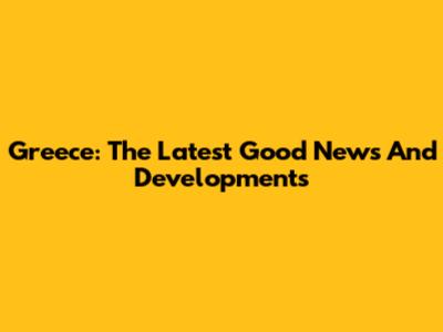 Greece: The Latest Good News And Developments