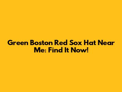 Green Boston Red Sox Hat Near Me: Find It Now!