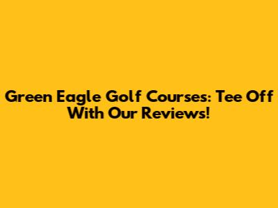 Green Eagle Golf Courses: Tee Off With Our Reviews!
