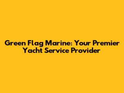 Green Flag Marine: Your Premier Yacht Service Provider