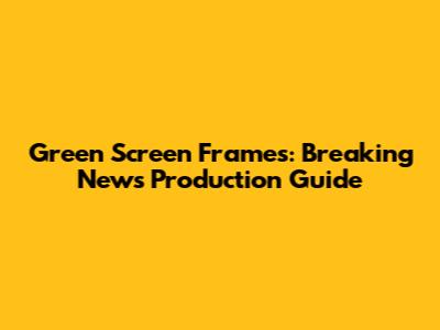 Green Screen Frames: Breaking News Production Guide