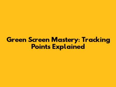 Green Screen Mastery: Tracking Points Explained