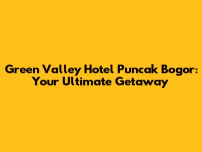 Green Valley Hotel Puncak Bogor: Your Ultimate Getaway