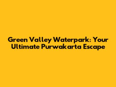 Green Valley Waterpark: Your Ultimate Purwakarta Escape