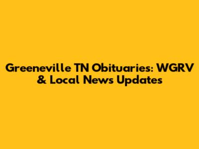 Greeneville TN Obituaries: WGRV & Local News Updates