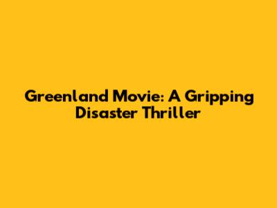 Greenland Movie: A Gripping Disaster Thriller
