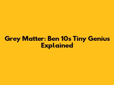 Grey Matter: Ben 10's Tiny Genius Explained