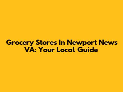Grocery Stores In Newport News VA: Your Local Guide