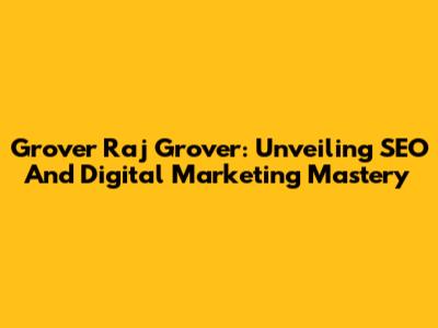 Grover Raj Grover: Unveiling SEO And Digital Marketing Mastery