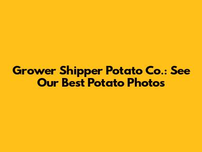 Grower Shipper Potato Co.: See Our Best Potato Photos