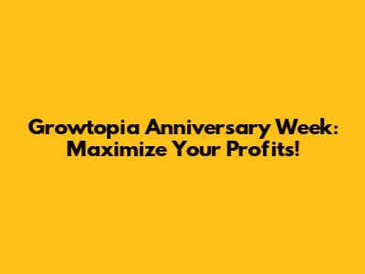 Growtopia Anniversary Week: Maximize Your Profits!