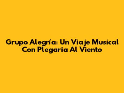 Grupo Alegría: Un Viaje Musical Con Plegaria Al Viento