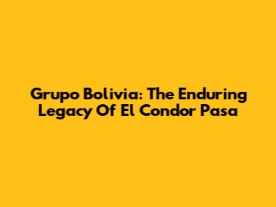 Grupo Bolivia: The Enduring Legacy Of El Condor Pasa