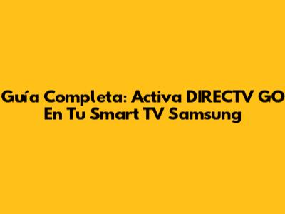 Guía Completa: Activa DIRECTV GO En Tu Smart TV Samsung