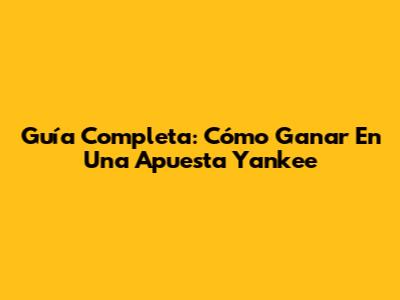 Guía Completa: Cómo Ganar En Una Apuesta Yankee