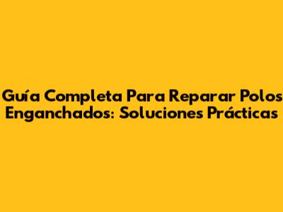 Guía Completa Para Reparar Polos Enganchados: Soluciones Prácticas