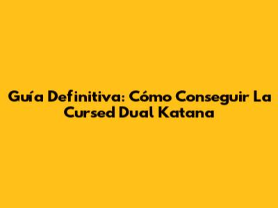 Guía Definitiva: Cómo Conseguir La Cursed Dual Katana
